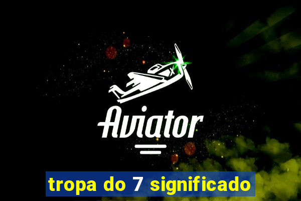 tropa do 7 significado